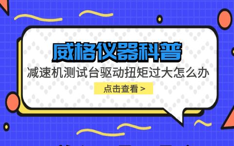 威格儀器-減速機測試臺驅動扭矩過大怎么辦插圖